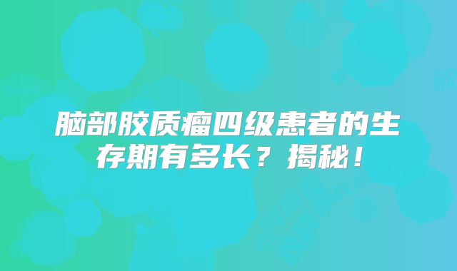 脑部胶质瘤四级患者的生存期有多长？揭秘！