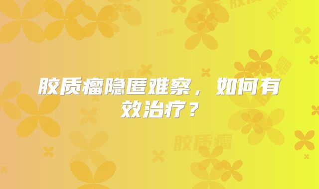胶质瘤隐匿难察，如何有效治疗？