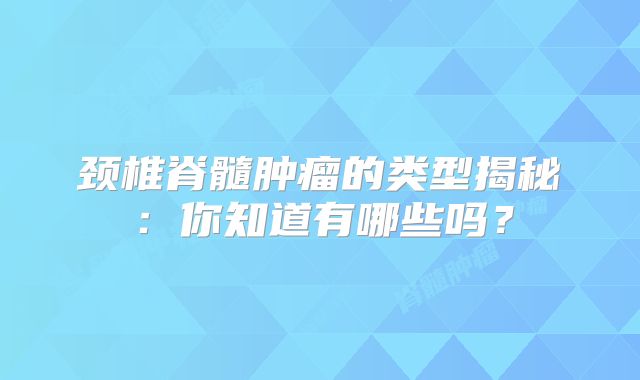颈椎脊髓肿瘤的类型揭秘：你知道有哪些吗？