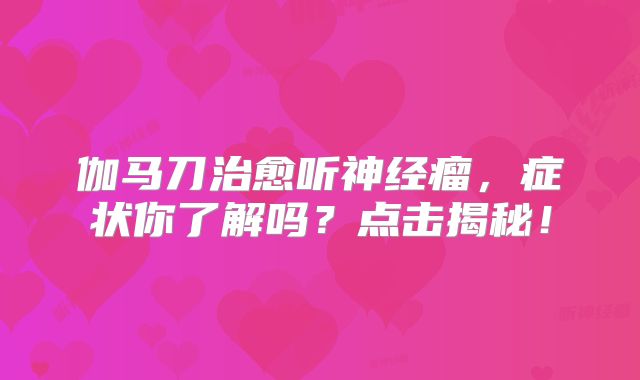 伽马刀治愈听神经瘤，症状你了解吗？点击揭秘！