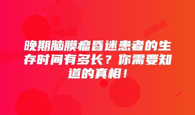 晚期脑膜瘤昏迷患者的生存时间有多长？你需要知道的真相！