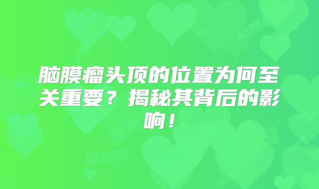 脑膜瘤头顶的位置为何至关重要？揭秘其背后的影响！