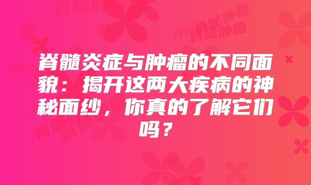 脊髓炎症与肿瘤的不同面貌：揭开这两大疾病的神秘面纱，你真的了解它们吗？