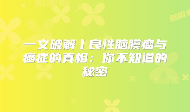 一文破解丨良性脑膜瘤与癌症的真相：你不知道的秘密