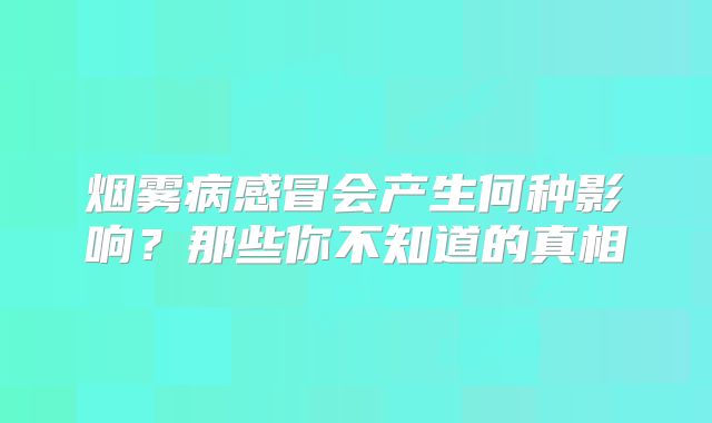 烟雾病感冒会产生何种影响？那些你不知道的真相
