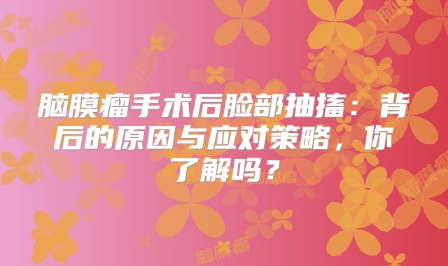 脑膜瘤手术后脸部抽搐：背后的原因与应对策略，你了解吗？
