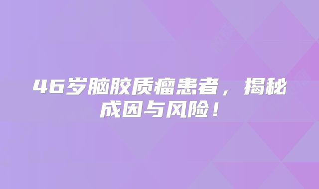 46岁脑胶质瘤患者，揭秘成因与风险！