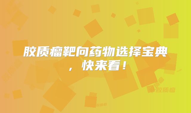 胶质瘤靶向药物选择宝典，快来看！