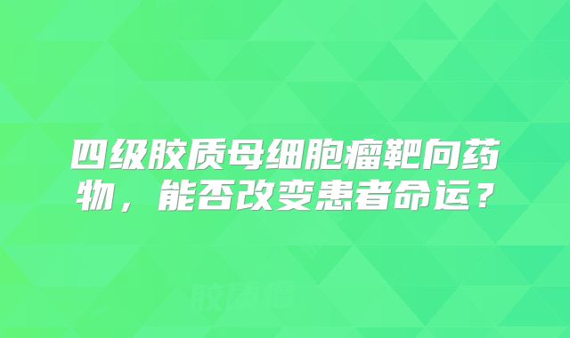 四级胶质母细胞瘤靶向药物，能否改变患者命运？