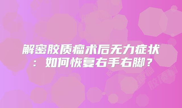 解密胶质瘤术后无力症状：如何恢复右手右脚？