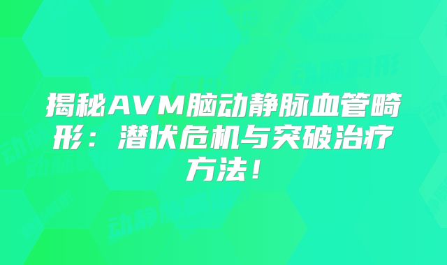 揭秘AVM脑动静脉血管畸形：潜伏危机与突破治疗方法！