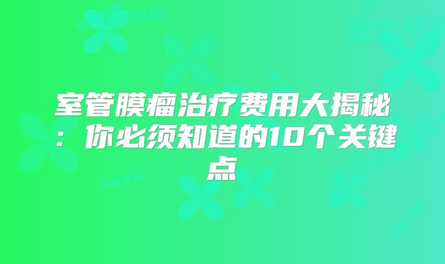 室管膜瘤治疗费用大揭秘：你必须知道的10个关键点