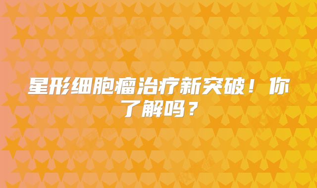 星形细胞瘤治疗新突破！你了解吗？