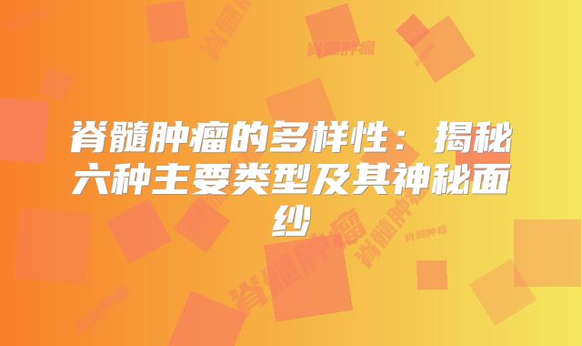 脊髓肿瘤的多样性：揭秘六种主要类型及其神秘面纱