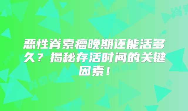 恶性脊索瘤晚期还能活多久？揭秘存活时间的关键因素！