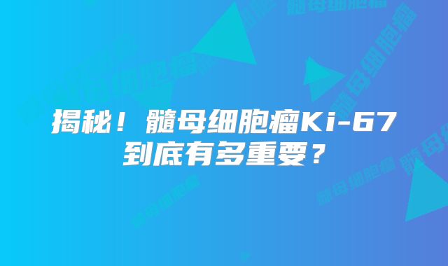 揭秘！髓母细胞瘤Ki-67到底有多重要？