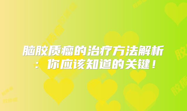 脑胶质瘤的治疗方法解析：你应该知道的关键！