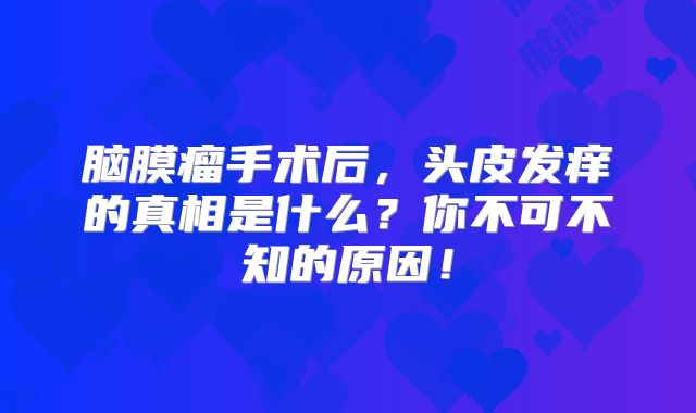 脑膜瘤手术后，头皮发痒的真相是什么？你不可不知的原因！