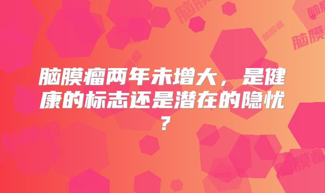 脑膜瘤两年未增大，是健康的标志还是潜在的隐忧？