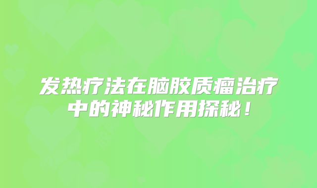 发热疗法在脑胶质瘤治疗中的神秘作用探秘！