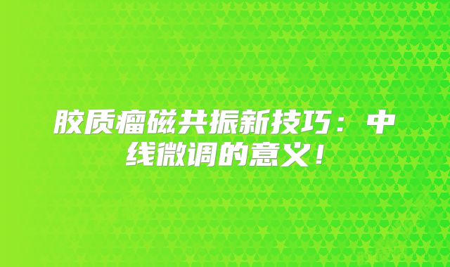 胶质瘤磁共振新技巧：中线微调的意义！