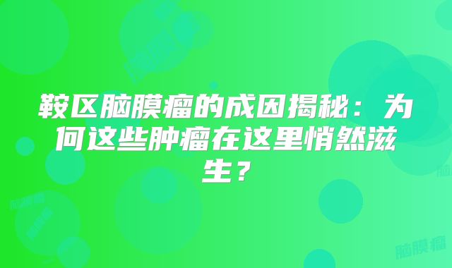鞍区脑膜瘤的成因揭秘：为何这些肿瘤在这里悄然滋生？