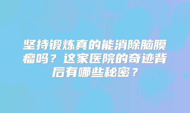 坚持锻炼真的能消除脑膜瘤吗？这家医院的奇迹背后有哪些秘密？