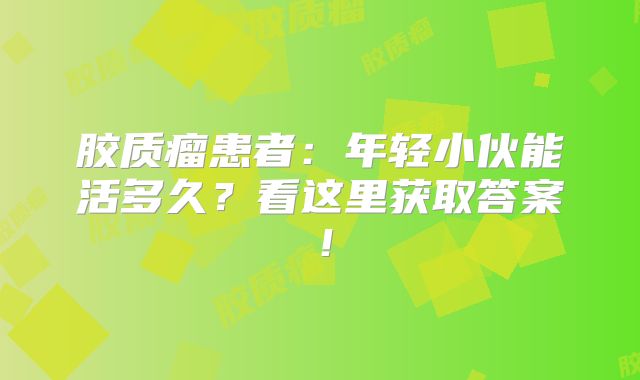 胶质瘤患者：年轻小伙能活多久？看这里获取答案！
