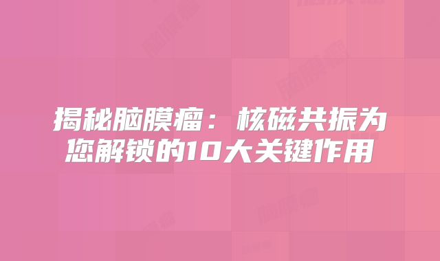 揭秘脑膜瘤：核磁共振为您解锁的10大关键作用