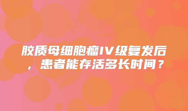 胶质母细胞瘤IV级复发后，患者能存活多长时间？