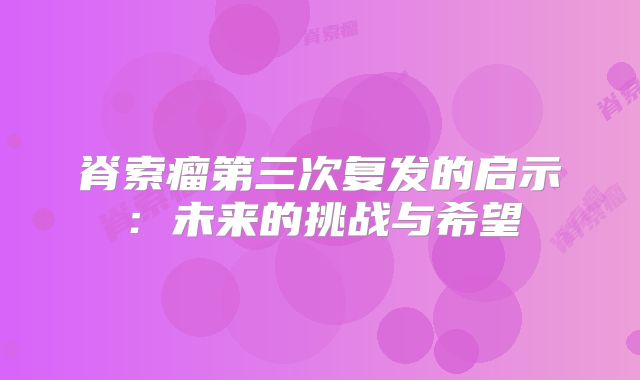 脊索瘤第三次复发的启示：未来的挑战与希望