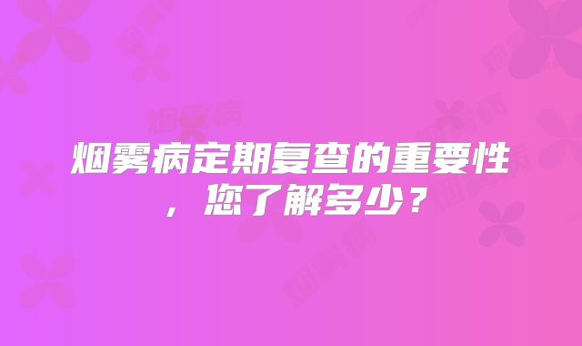 烟雾病定期复查的重要性，您了解多少？