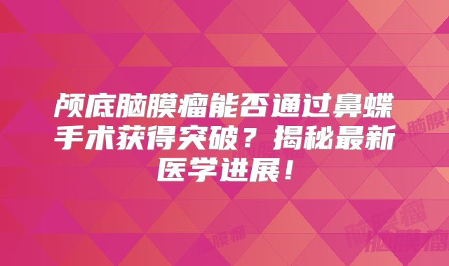 颅底脑膜瘤能否通过鼻蝶手术获得突破？揭秘最新医学进展！