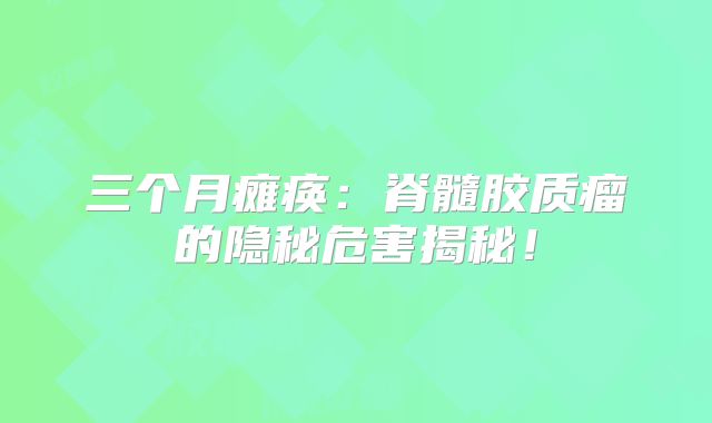 三个月瘫痪：脊髓胶质瘤的隐秘危害揭秘！
