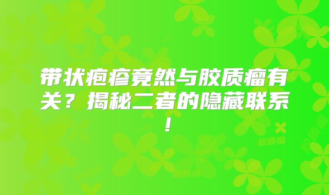 带状疱疹竟然与胶质瘤有关？揭秘二者的隐藏联系！