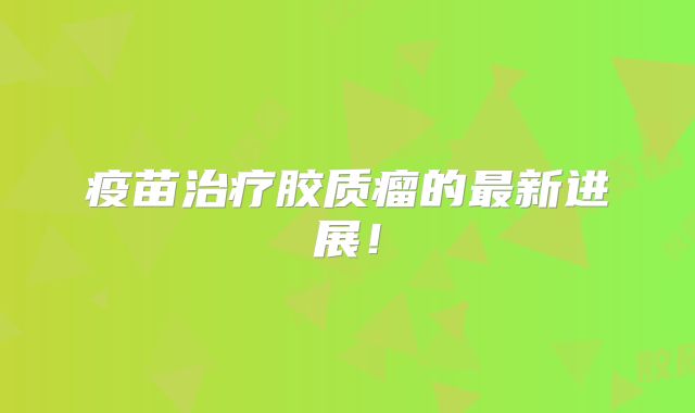 疫苗治疗胶质瘤的最新进展！