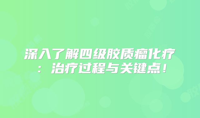 深入了解四级胶质瘤化疗：治疗过程与关键点！