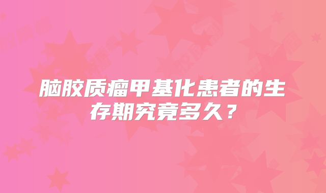 脑胶质瘤甲基化患者的生存期究竟多久？