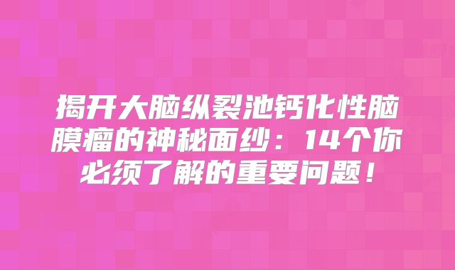 揭开大脑纵裂池钙化性脑膜瘤的神秘面纱：14个你必须了解的重要问题！
