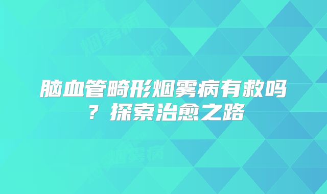 脑血管畸形烟雾病有救吗？探索治愈之路