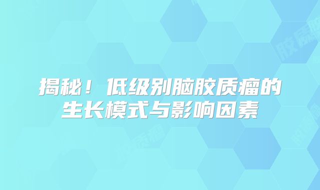 揭秘！低级别脑胶质瘤的生长模式与影响因素