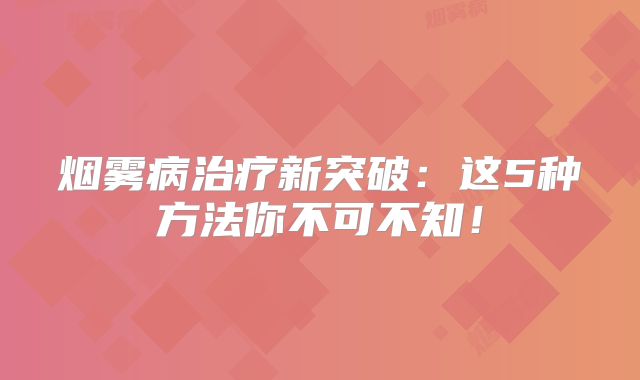 烟雾病治疗新突破：这5种方法你不可不知！
