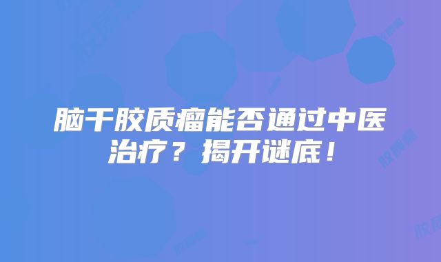 脑干胶质瘤能否通过中医治疗？揭开谜底！