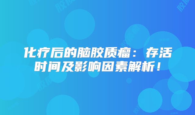 化疗后的脑胶质瘤：存活时间及影响因素解析！