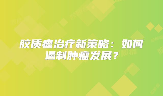 胶质瘤治疗新策略：如何遏制肿瘤发展？
