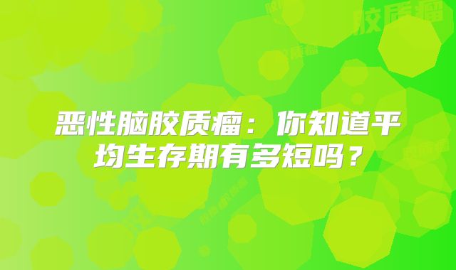 恶性脑胶质瘤：你知道平均生存期有多短吗？
