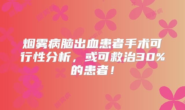 烟雾病脑出血患者手术可行性分析，或可救治30%的患者！
