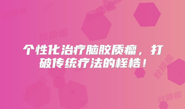 个性化治疗脑胶质瘤，打破传统疗法的桎梏！