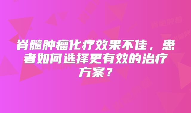 脊髓肿瘤化疗效果不佳，患者如何选择更有效的治疗方案？
