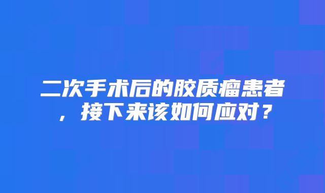 二次手术后的胶质瘤患者，接下来该如何应对？